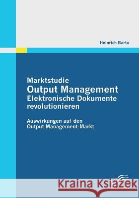 Marktstudie Output Management: Elektronische Dokumente revolutionieren: Auswirkungen auf den Output Management-Markt Barta, Heinrich 9783842859289