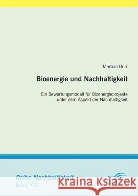 Bioenergie und Nachhaltigkeit: Ein Bewertungsmodell für Bioenergieprojekte unter dem Aspekt der Nachhaltigkeit Dürr, Martina 9783842859821
