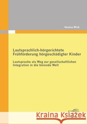 Lautsprachlich-hörgerichtete Frühförderung hörgeschädigter Kinder: Lautsprache als Weg zur gesellschaftlichen Integration in die hörende Welt Mick, Verena 9783842862500