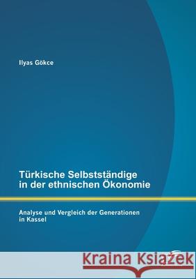 Türkische Selbstständige in der ethnischen Ökonomie: Analyse und Vergleich der Generationen in Kassel Gökce, Ilyas 9783842862678