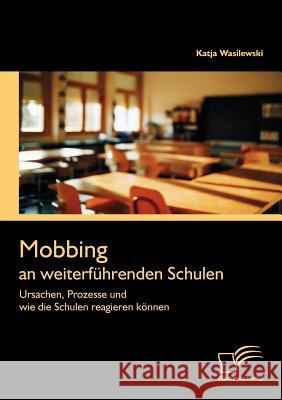 Mobbing an weiterführenden Schulen: Ursachen, Prozesse und wie die Schulen reagieren können Wasilewski, Katja 9783842863002