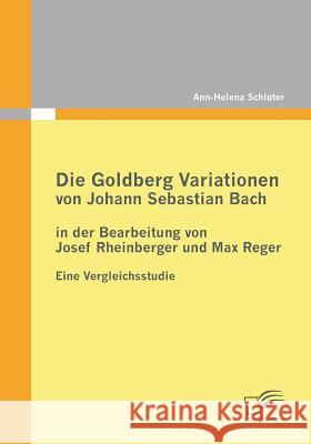 Die Goldberg Variationen von Johann Sebastian Bach in der Bearbeitung von Josef Rheinberger und Max Reger: Eine Vergleichsstudie Schlüter, Ann-Helena 9783842863453