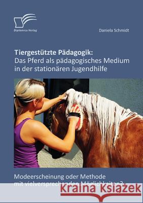 Tiergestützte Pädagogik: Das Pferd als pädagogisches Medium in der stationären Jugendhilfe: Modeerscheinung oder Methode mit vielversprechenden Schmidt, Daniela 9783842865662 Diplomica Verlag Gmbh