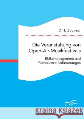 Die Veranstaltung von Open-Air-Musikfestivals: Risikomanagement und Compliance Anforderungen Dirk Zeymer 9783842865730