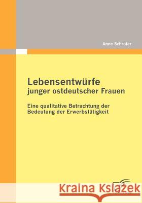Lebensentwürfe junger ostdeutscher Frauen: Eine qualitative Betrachtung der Bedeutung der Erwerbstätigkeit Schröter, Anne 9783842870031