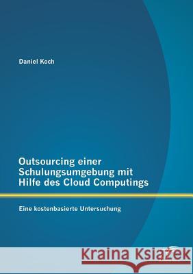 Outsourcing einer Schulungsumgebung mit Hilfe des Cloud Computings: Eine kostenbasierte Untersuchung Daniel Koch 9783842870123 Diplomica Verlag Gmbh