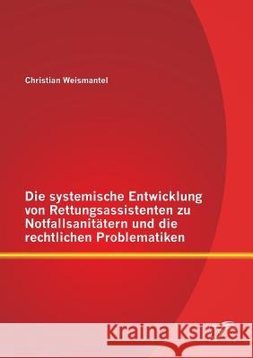 Die systemische Entwicklung von Rettungsassistenten zu Notfallsanitätern und die rechtlichen Problematiken Christian Weismantel 9783842870710 Diplomica Verlag Gmbh