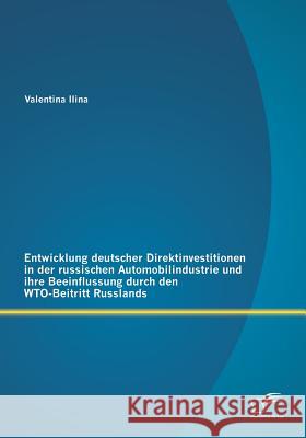 Entwicklung deutscher Direktinvestitionen in der russischen Automobilindustrie und ihre Beeinflussung durch den WTO-Beitritt Russlands Valentina Ilina   9783842871434