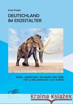 Deutschland im Eiszeitalter: Klima, Landschaft, Pflanzen und Tiere vor 2,6 Millionen bis 11.700 Jahren Probst, Ernst 9783842873056 Diplomica Verlag Gmbh