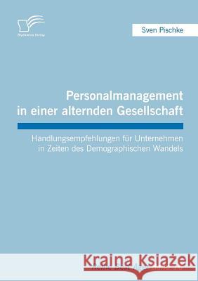 Personalmanagement in einer alternden Gesellschaft: Handlungsempfehlungen für Unternehmen in Zeiten des Demographischen Wandels Pischke, Sven 9783842873223