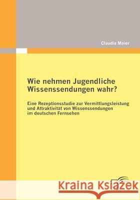 Wie nehmen Jugendliche Wissenssendungen wahr? Eine Rezeptionsstudie zur Vermittlungsleistung und Attraktivität von Wissenssendungen im deutschen Ferns Maier, Claudia 9783842873858