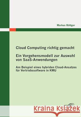 Cloud Computing richtig gemacht: Ein Vorgehensmodell zur Auswahl von SaaS-Anwendungen: Am Beispiel eines hybriden Cloud-Ansatzes für Vertriebssoftware Böttger, Markus 9783842878174 Diplomica Verlag Gmbh