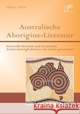 Australische Aborigine-Literatur: Kulturelle Identität und literarische Ausdrucksmöglichkeiten der 'stolen generation' Alfter, Sabine 9783842878938 Diplomica Verlag Gmbh