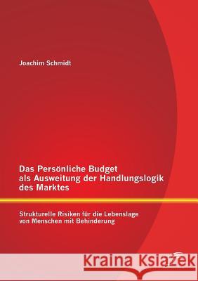 Das Persönliche Budget als Ausweitung der Handlungslogik des Marktes: Strukturelle Risiken für die Lebenslage von Menschen mit Behinderung Schmidt, Joachim 9783842879096
