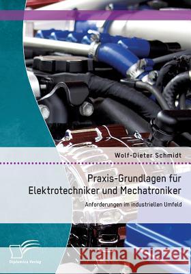 Praxis-Grundlagen für Elektrotechniker und Mechatroniker: Anforderungen im industriellen Umfeld Wolf-Dieter Schmidt   9783842880146 Diplomica Verlag Gmbh