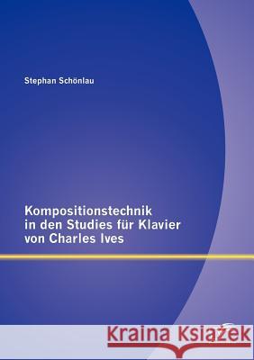 Kompositionstechnik in den Studies für Klavier von Charles Ives Schönlau, Stephan 9783842880436