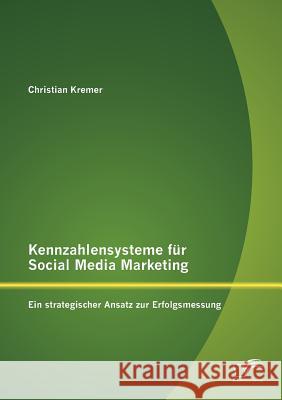 Kennzahlensysteme für Social Media Marketing: Ein strategischer Ansatz zur Erfolgsmessung Kremer, Christian 9783842880757 Diplomica Verlag Gmbh