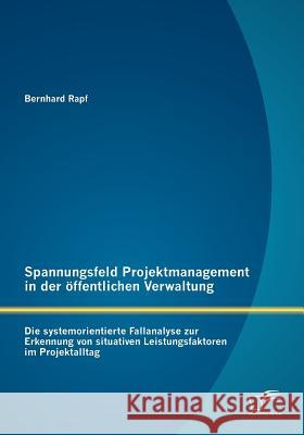 Spannungsfeld Projektmanagement in der öffentlichen Verwaltung: Die systemorientierte Fallanalyse zur Erkennung von situativen Leistungsfaktoren im Pr Rapf, Bernhard 9783842881402 Diplomica Verlag Gmbh