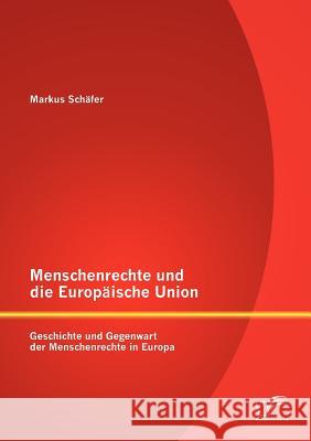 Menschenrechte und die Europäische Union: Geschichte und Gegenwart der Menschenrechte in Europa Schäfer, Markus 9783842881501 Diplomica Verlag Gmbh