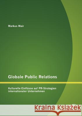 Globale Public Relations: Kulturelle Einflüsse auf PR-Strategien internationaler Unternehmen Mair, Markus 9783842881877