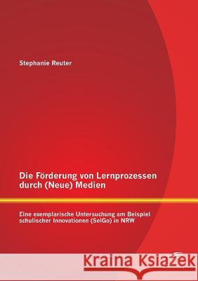 Die Förderung von Lernprozessen durch (Neue) Medien: Eine exemplarische Untersuchung am Beispiel schulischer Innovationen (SelGo) in NRW Reuter, Stephanie 9783842882102 Diplomica Verlag Gmbh