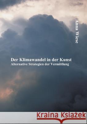 Der Klimawandel in der Kunst: Alternative Strategien der Vermittlung Wiese, Anna 9783842882126