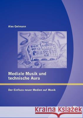 Mediale Musik und technische Aura: Der Einfluss neuer Medien auf Musik Getmann, Alex 9783842882461 Diplomica Verlag Gmbh