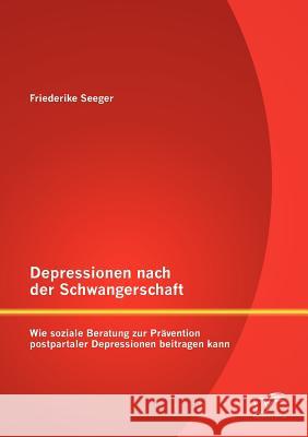 Depressionen nach der Schwangerschaft: Wie soziale Beratung zur Prävention postpartaler Depressionen beitragen kann Seeger, Friederike 9783842882539