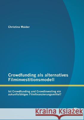 Crowdfunding als alternatives Filminvestitionsmodell: Ist Crowdfunding und Crowdinvesting ein zukunftsfähiges Filmfinanzierungsmittel? Waider, Christina 9783842882546 Diplomica Verlag Gmbh