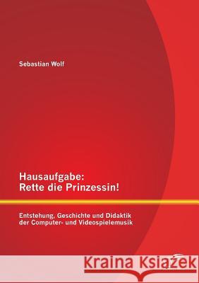 Hausaufgabe: Rette die Prinzessin! Entstehung, Geschichte und Didaktik der Computer- und Videospielemusik Wolf, Sebastian 9783842882645