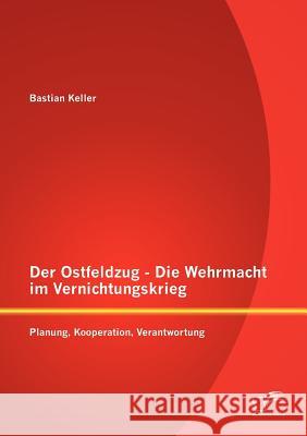 Der Ostfeldzug - Die Wehrmacht im Vernichtungskrieg: Planung, Kooperation, Verantwortung Keller, Bastian 9783842882676