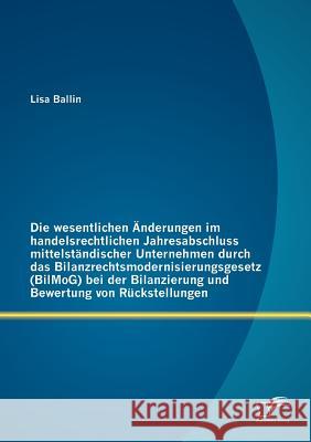 Die wesentlichen Änderungen im handelsrechtlichen Jahresabschluss mittelständischer Unternehmen durch das Bilanzrechtsmodernisierungsgesetz (BilMoG) b Ballin, Lisa 9783842882812 DIPLOMICA