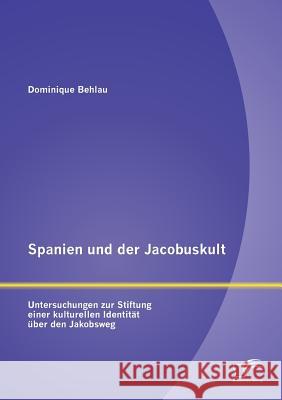 Spanien und der Jacobuskult: Untersuchungen zur Stiftung einer kulturellen Identität über den Jakobsweg Behlau, Dominique 9783842882836