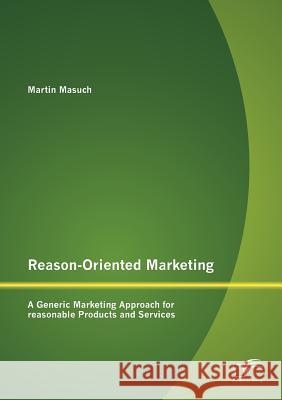 Reason-Oriented Marketing: A Generic Marketing Approach for reasonable Products and Services Masuch, Martin 9783842882973