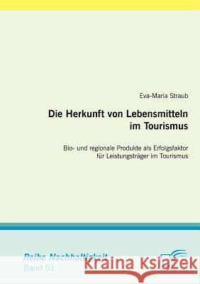 Die Herkunft von Lebensmitteln im Tourismus: Bio- und regionale Produkte als Erfolgsfaktor für Leistungsträger im Tourismus Straub, Eva-Maria 9783842883086