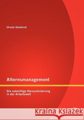 Alternsmanagement: Die Zukunftige Herausforderung in Der Arbeitswelt Ursula Gundisch 9783842883239 Diplomica