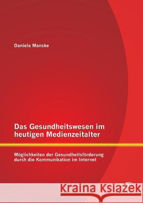 Das Gesundheitswesen im heutigen Medienzeitalter: Möglichkeiten der Gesundheitsförderung durch die Kommunikation im Internet Manske, Daniela 9783842883529