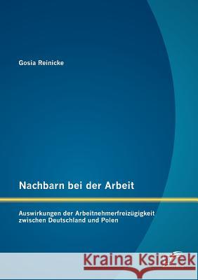 Nachbarn bei der Arbeit: Auswirkungen der Arbeitnehmerfreizügigkeit zwischen Deutschland und Polen Reinicke, Gosia 9783842883758 Diplomica Verlag Gmbh