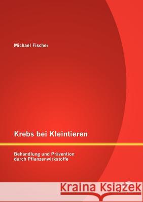Krebs bei Kleintieren: Behandlung und Prävention durch Pflanzenwirkstoffe Fischer, Michael 9783842884519 Diplomica Verlag Gmbh