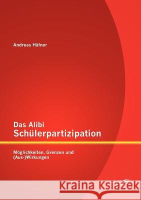 Das Alibi Schülerpartizipation: Möglichkeiten, Grenzen und (Aus-)Wirkungen Häfner, Andreas 9783842884847