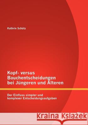 Kopf- versus Bauchentscheidungen bei Jüngeren und Älteren: Der Einfluss simpler und komplexer Entscheidungsaufgaben Schütz, Kathrin 9783842884939 Diplomica Verlag Gmbh