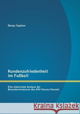 Kundenzufriedenheit im Fußball: Eine empirische Analyse der Besucherstrukturen des KSV Hessen Kassels Sapiton, Denys 9783842885288 Diplomica Verlag Gmbh