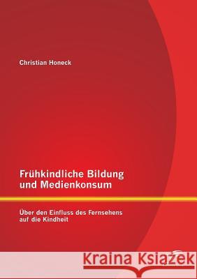 Frühkindliche Bildung und Medienkonsum: Über den Einfluss des Fernsehens auf die Kindheit Honeck, Christian 9783842885370