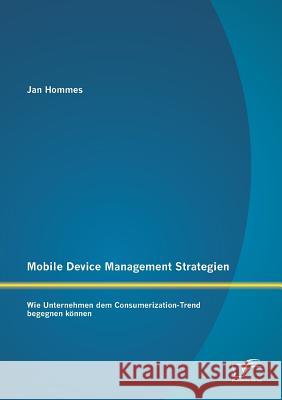 Mobile Device Management Strategien: Wie Unternehmen dem Consumerization-Trend begegnen können Hommes, Jan 9783842885936