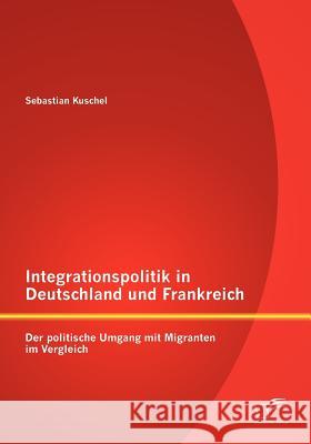 Integrationspolitik in Deutschland und Frankreich: Der politische Umgang mit Migranten im Vergleich Kuschel, Sebastian 9783842886421 Diplomica Verlag Gmbh