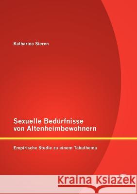 Sexuelle Bedürfnisse von Altenheimbewohnern: Empirische Studie zu einem Tabuthema Sieren, Katharina 9783842886551 Diplomica Verlag Gmbh