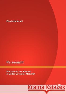 Reisesucht: Die Zukunft des Reisens in Zeiten virtueller Mobilität Mandl, Elisabeth 9783842886742