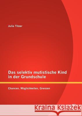 Das selektiv mutistische Kind in der Grundschule: Chancen, Möglichkeiten, Grenzen Titzer, Julia 9783842886766 Diplomica Verlag Gmbh