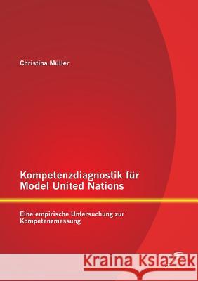 Kompetenzdiagnostik für Model United Nations: Eine empirische Untersuchung zur Kompetenzmessung Müller, Christina 9783842886797 Diplomica Verlag Gmbh