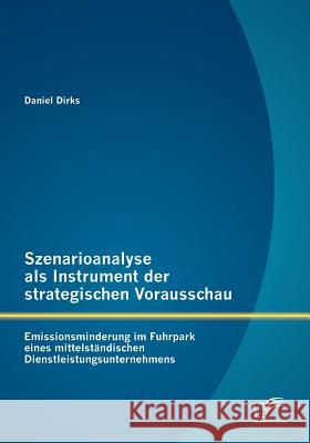 Szenarioanalyse als Instrument der strategischen Vorausschau: Emissionsminderung im Fuhrpark eines mittelständischen Dienstleistungsunternehmens Dirks, Daniel 9783842886858 Diplomica Verlag Gmbh